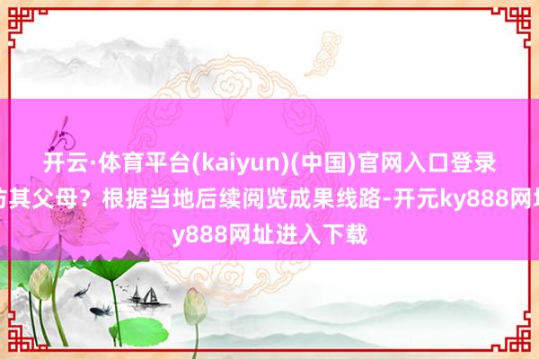 开云·体育平台(kaiyun)(中国)官网入口登录而夜深造访其父母？根据当地后续阅览成果线路-开元ky888网址进入下载