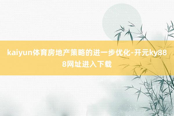 kaiyun体育房地产策略的进一步优化-开元ky888网址进入下载