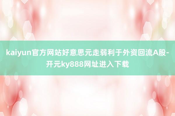 kaiyun官方网站好意思元走弱利于外资回流A股-开元ky888网址进入下载