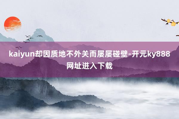 kaiyun却因质地不外关而屡屡碰壁-开元ky888网址进入下载