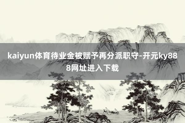 kaiyun体育待业金被赋予再分派职守-开元ky888网址进入下载