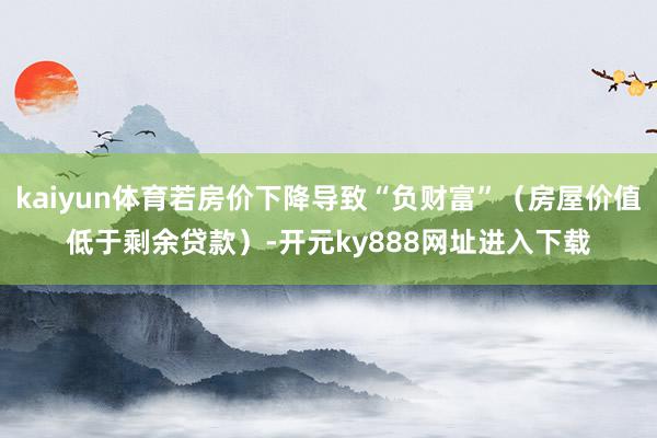kaiyun体育若房价下降导致“负财富”（房屋价值低于剩余贷款）-开元ky888网址进入下载
