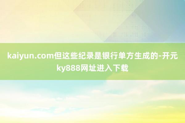 kaiyun.com但这些纪录是银行单方生成的-开元ky888网址进入下载