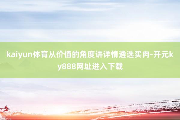 kaiyun体育从价值的角度讲详情遴选买肉-开元ky888网址进入下载