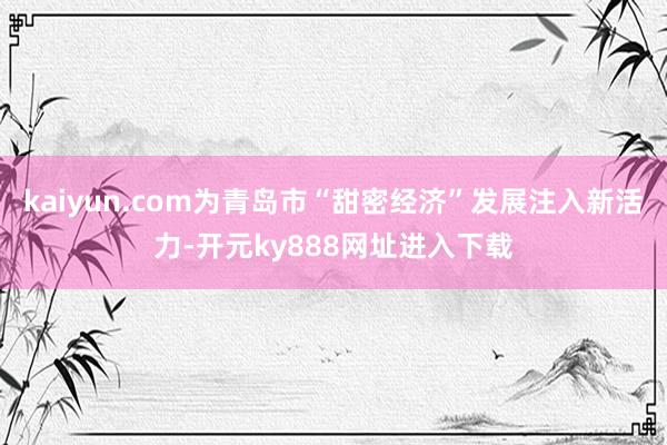 kaiyun.com为青岛市“甜密经济”发展注入新活力-开元ky888网址进入下载