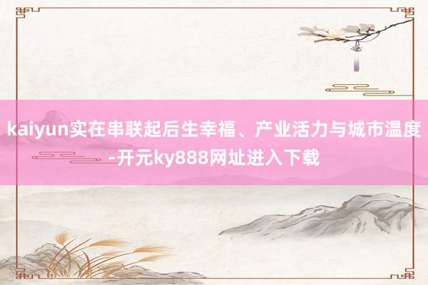 kaiyun实在串联起后生幸福、产业活力与城市温度-开元ky888网址进入下载