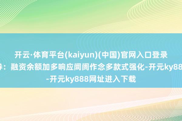 开云·体育平台(kaiyun)(中国)官网入口登录小常识融资融券：融资余额加多响应阛阓作念多款式强化-开元ky888网址进入下载