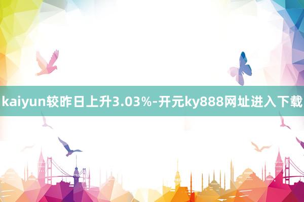 kaiyun较昨日上升3.03%-开元ky888网址进入下载