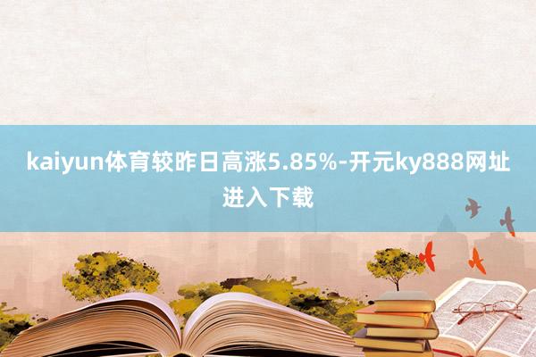 kaiyun体育较昨日高涨5.85%-开元ky888网址进入下载