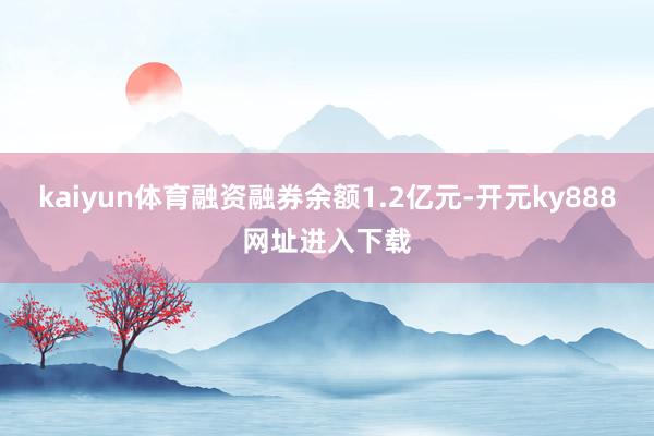 kaiyun体育融资融券余额1.2亿元-开元ky888网址进入下载