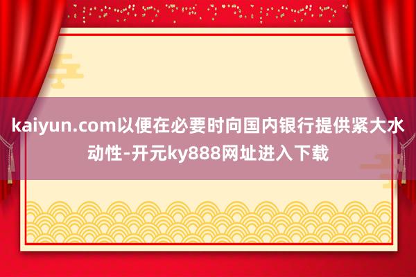 kaiyun.com以便在必要时向国内银行提供紧大水动性-开元ky888网址进入下载