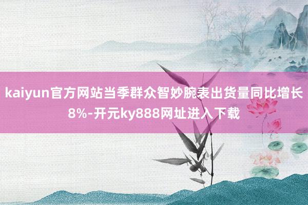 kaiyun官方网站当季群众智妙腕表出货量同比增长8%-开元ky888网址进入下载