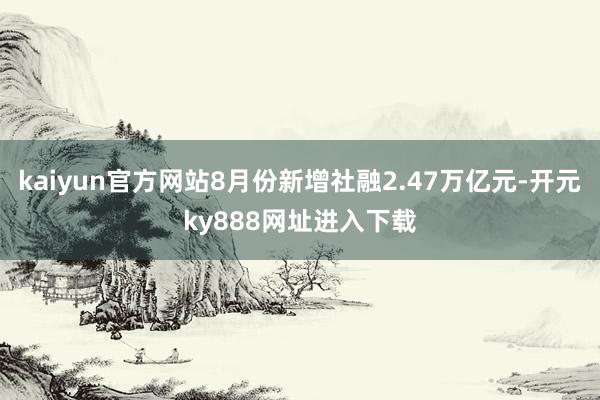 kaiyun官方网站8月份新增社融2.47万亿元-开元ky888网址进入下载