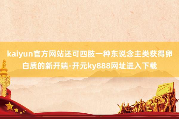 kaiyun官方网站还可四肢一种东说念主类获得卵白质的新开端-开元ky888网址进入下载