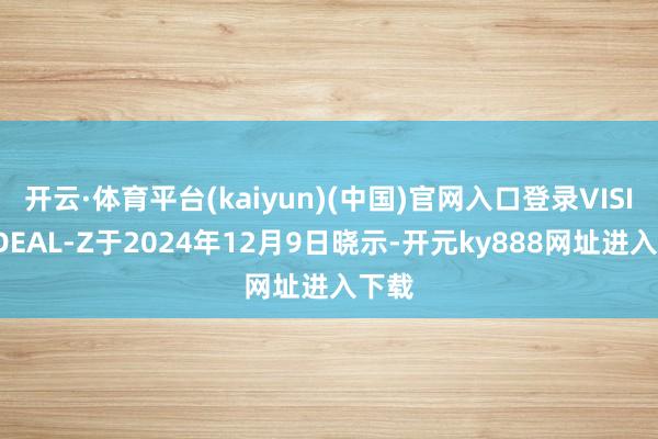 开云·体育平台(kaiyun)(中国)官网入口登录VISIONDEAL-Z于2024年12月9日晓示-开元ky888网址进入下载