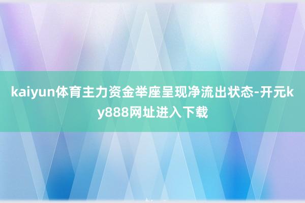 kaiyun体育主力资金举座呈现净流出状态-开元ky888网址进入下载