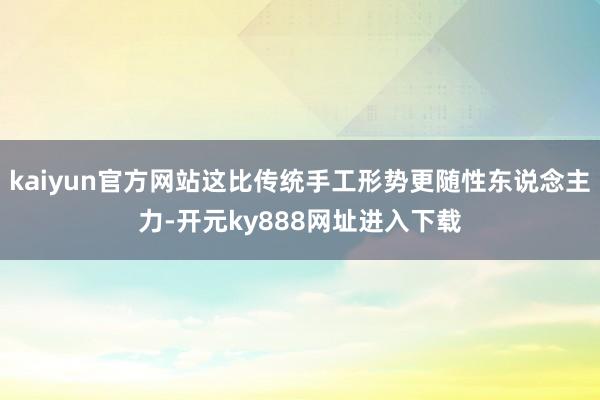 kaiyun官方网站这比传统手工形势更随性东说念主力-开元ky888网址进入下载
