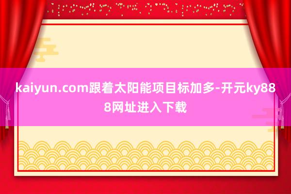 kaiyun.com跟着太阳能项目标加多-开元ky888网址进入下载