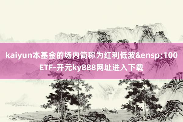 kaiyun本基金的场内简称为红利低波&ensp;100ETF-开元ky888网址进入下载