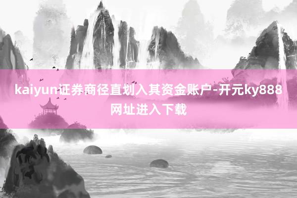 kaiyun证券商径直划入其资金账户-开元ky888网址进入下载