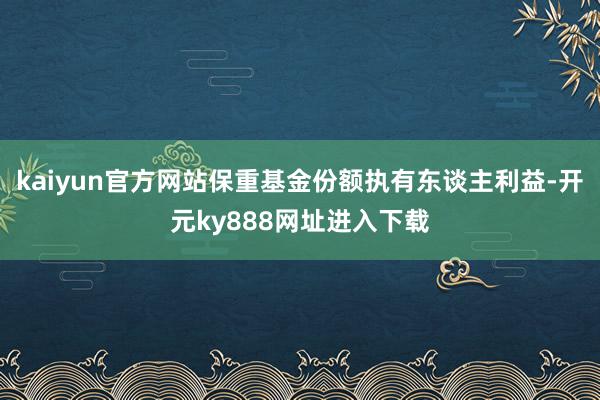 kaiyun官方网站保重基金份额执有东谈主利益-开元ky888网址进入下载