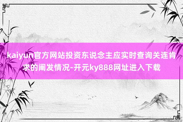 kaiyun官方网站投资东说念主应实时查询关连肯求的阐发情况-开元ky888网址进入下载