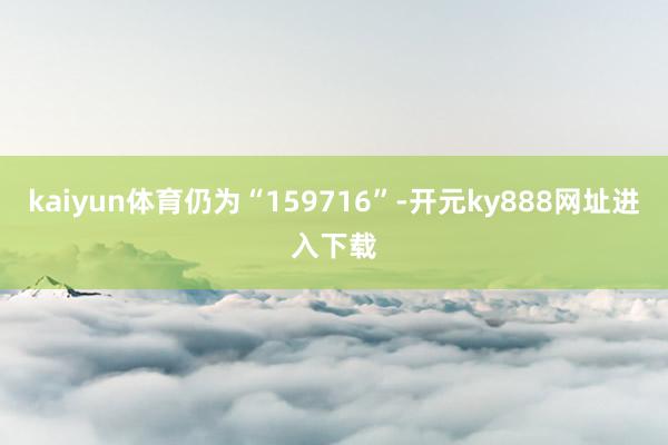 kaiyun体育仍为“159716”-开元ky888网址进入下载