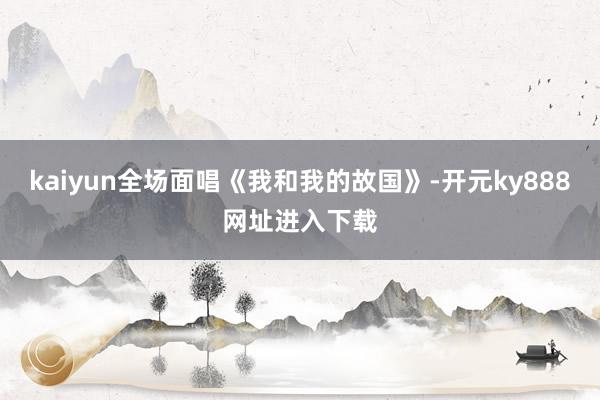 kaiyun全场面唱《我和我的故国》-开元ky888网址进入下载