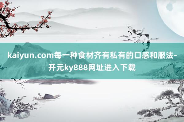 kaiyun.com每一种食材齐有私有的口感和服法-开元ky888网址进入下载