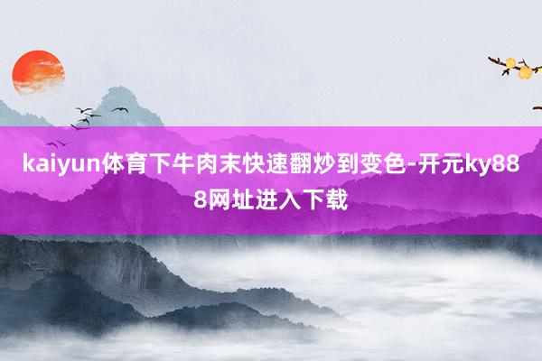 kaiyun体育下牛肉末快速翻炒到变色-开元ky888网址进入下载