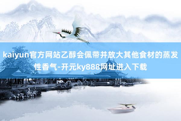 kaiyun官方网站乙醇会佩带并放大其他食材的蒸发性香气-开元ky888网址进入下载