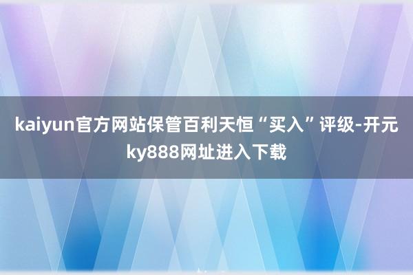 kaiyun官方网站保管百利天恒“买入”评级-开元ky888网址进入下载