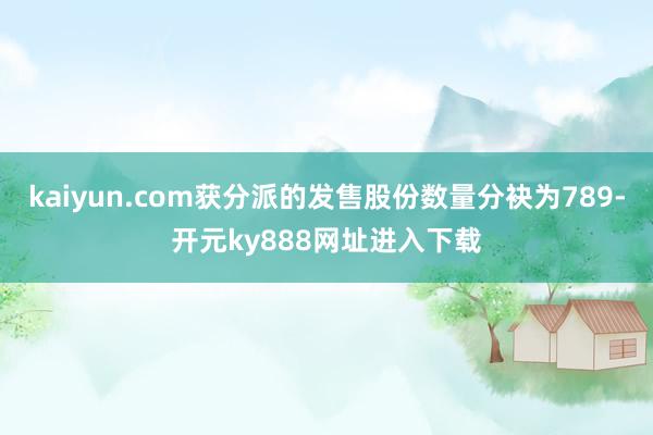 kaiyun.com获分派的发售股份数量分袂为789-开元ky888网址进入下载