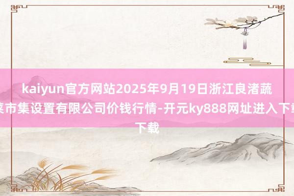 kaiyun官方网站2025年9月19日浙江良渚蔬菜市集设置有限公司价钱行情-开元ky888网址进入下载