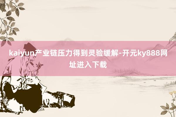 kaiyun产业链压力得到灵验缓解-开元ky888网址进入下载