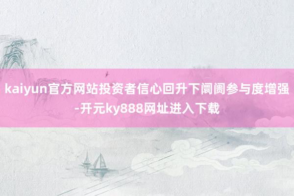 kaiyun官方网站投资者信心回升下阛阓参与度增强-开元ky888网址进入下载