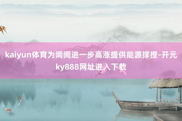 kaiyun体育为阛阓进一步高涨提供能源撑捏-开元ky888网址进入下载