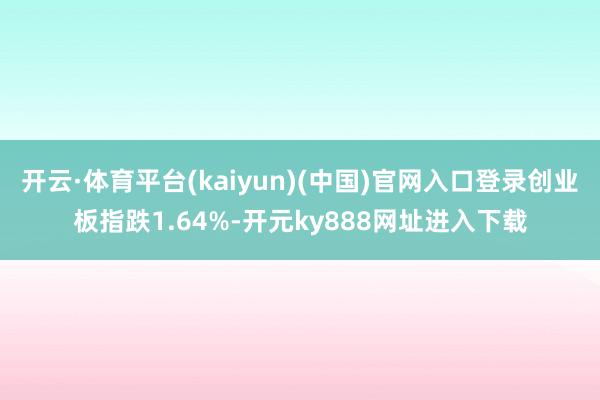 开云·体育平台(kaiyun)(中国)官网入口登录创业板指跌1.64%-开元ky888网址进入下载