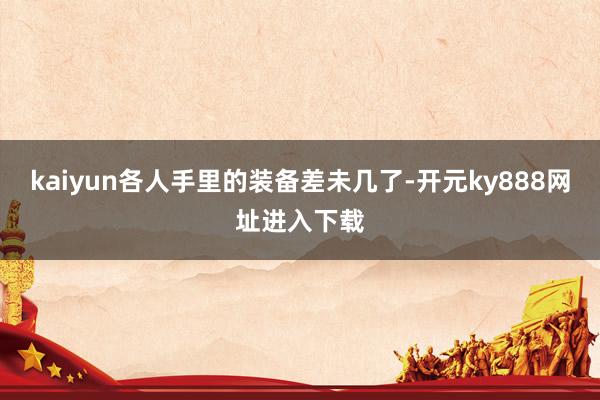 kaiyun各人手里的装备差未几了-开元ky888网址进入下载