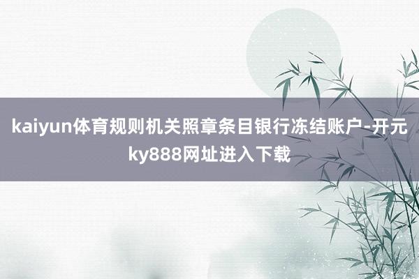 kaiyun体育规则机关照章条目银行冻结账户-开元ky888网址进入下载