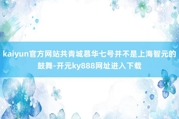 kaiyun官方网站共青城慕华七号并不是上海智元的鼓舞-开元ky888网址进入下载