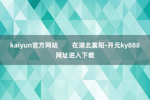 kaiyun官方网站        在湖北襄阳-开元ky888网址进入下载