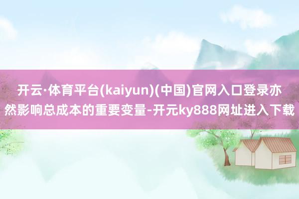 开云·体育平台(kaiyun)(中国)官网入口登录亦然影响总成本的重要变量-开元ky888网址进入下载