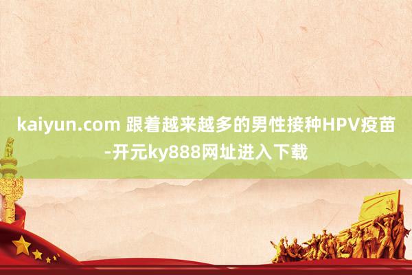 kaiyun.com 跟着越来越多的男性接种HPV疫苗-开元ky888网址进入下载