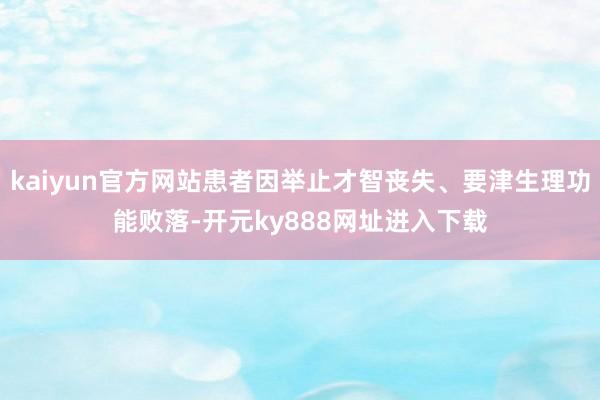kaiyun官方网站患者因举止才智丧失、要津生理功能败落-开元ky888网址进入下载