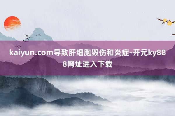 kaiyun.com导致肝细胞毁伤和炎症-开元ky888网址进入下载