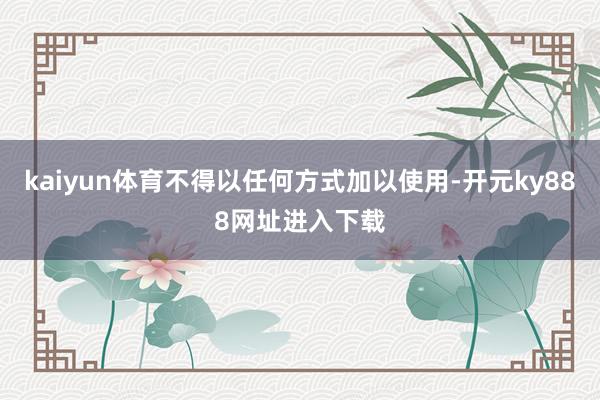 kaiyun体育不得以任何方式加以使用-开元ky888网址进入下载