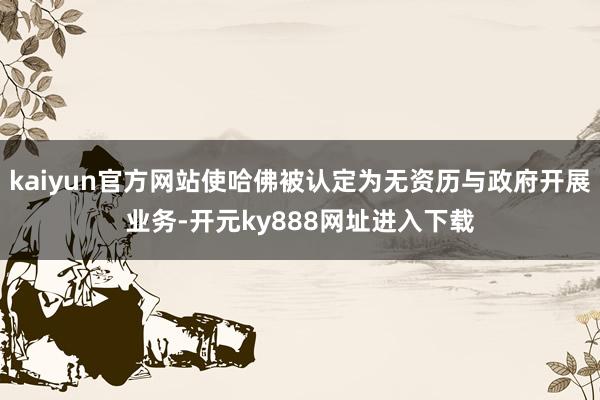 kaiyun官方网站使哈佛被认定为无资历与政府开展业务-开元ky888网址进入下载