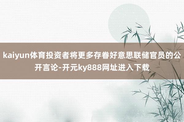 kaiyun体育投资者将更多存眷好意思联储官员的公开言论-开元ky888网址进入下载