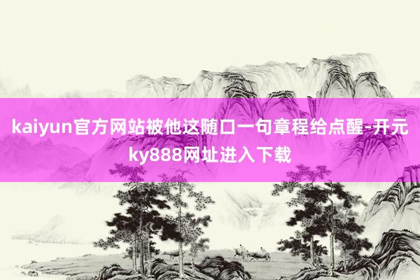 kaiyun官方网站被他这随口一句章程给点醒-开元ky888网址进入下载